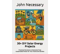 30+ DIY Solar Energy Projects: Practical Solutions to Generate Free, Sustainable Power for Your Home and Garden (Prepare for a Crisis)