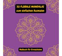 30 Florale Mandalas zum einfachen Ausmalen - Malbuch für Erwachsene: Entspannende Anti-Stress-Mandalas Einfache Designs zur Stressreduktion und Förderung der Kreativität