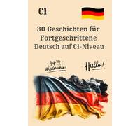 30 Geschichten für Fortgeschrittene Deutsch auf C1-Niveau: Geschichten zum Lesen, Nachdenken und Verstehen auf C1-Niveau