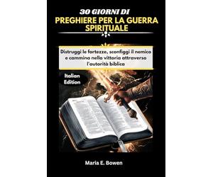 30 GIORNI DI PREGHIERE PER LA GUERRA SPIRITUALE: Distruggi le fortezze, sconfiggi il nemico e cammina nella vittoria attraverso l'autorità biblica Maria E. Bowen