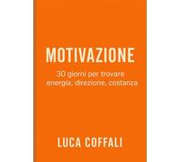 30 giorni per aumentare la motivazione: Un percorso pratico per ritrovare energia, costanza e voglia di agire ogni giorno