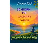 30 Giorni per Calmare l’Ansia: Un metodo semplice e gentile da seguire in pochi minuti al giorno per ridurre lo stress, fermare i pensieri che corrono e ritrovare calma e lucidità.