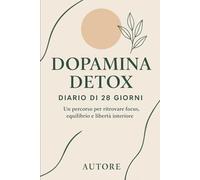 30 Giorni per Cambiare Vita: Il Metodo Dopamina Detox: Sblocca il tuo potenziale, elimina le distrazioni e riconnettiti con te stesso