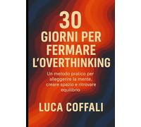 30 Giorni per Fermare l’Overthinking: Un metodo pratico per alleggerire la mente, creare spazio e ritrovare equilibrio