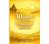 30 giorni per gestire le emozioni difficili: Un percorso pratico per comprendere, accogliere e trasformare ciò che senti senza esserne sopraffatto