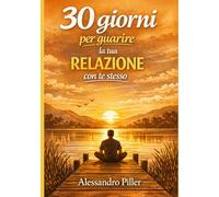 30 giorni per guarire la tua relazione con te stesso: Un percorso pratico per ritrovare autostima, gentilezza interiore e un rapporto sano con chi sei davvero