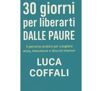30 giorni per liberarti dalle paure: Il percorso pratico per sciogliere ansia, insicurezze e blocchi interiori