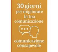 30 giorni per migliorare la tua comunicazione: Trasforma il modo in cui parli, ascolti e ti relazioni