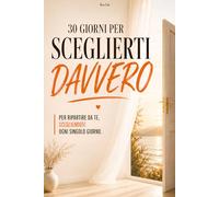 30 Giorni per Sceglierti Davvero: Per ripartire da te, scegliendoti ogni singolo giorno. Un percorso guidato di crescita personale, autonomia, ... rialzarti e tornare a scegliere te stessa.