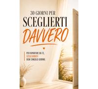 30 Giorni per Sceglierti Davvero: Per ripartire da te, scegliendoti ogni singolo giorno. Un percorso guidato di crescita personale, autonomia, ... rialzarti e tornare a scegliere te stessa.