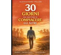 30 giorni per smettere di compiacere gli altri: Un percorso pratico per dire NO senza sensi di colpa, mettere te stesso al primo posto e vivere relazioni più sane