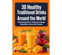 30 Healthy Traditional Drinks from Around the World: Refreshing Citrus, Tropical & Orange Smoothies, Juices and Coolers for Energy, Hydration and Wellness - 5 Minute Easy Recipes