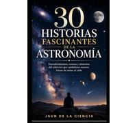 30 historias fascinantes de la astronomía: Descubrimientos, errores y misterios reales que cambiaron nuestra forma de mirar el universo