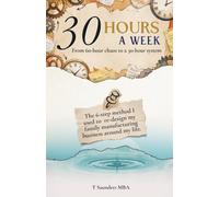 30 Hours A Week: How I re-designed my family manufacturing business to work around my life with a simple 6 step system