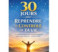 30 Jours pour Reprendre le Contrôle de Ta Vie: Un guide pratique pour retrouver discipline, clarté, la paix intérieure et la croissance personnelle