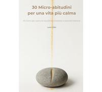 30 Micro-abitudini per una vita più calma: 30 Giorni per costruire equilibrio, chiarezza e serenità interiore