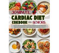30-Minute Cardiac Diet Cookbook for Seniors: Quick Low-Sodium Meals to Help Manage Blood Pressure, Reduce Cholesterol, and Strengthen Everyday Vitality