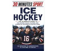 30 Minute Sports: Ice Hockey: The 30 Minute Guide To The History, Rules, Players, And Stories Of The World's Fastest Game