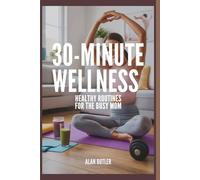 30-Minute Wellness Healthy Routines for the Busy Mom Alan Butler: Healthy Routines for the Busy Mom