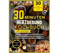 30-Minuten Hertgesund Kochbuch für Senioren: Einfache Rezepte mit niedrigem Natrium- und Cholesteringehalt zur Senkung des Blutdrucks und zur Unterstützung eines gesunden Herzens.