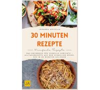 30 Minuten Rezepte: Das Kochbuch für schnelle Gerichte - Alltagsrezepte aus der schnellen Küche, die in 30 Minuten gelingen
