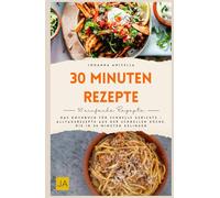 30 Minuten Rezepte: Das Kochbuch für schnelle Gerichte - Alltagsrezepte aus der schnellen Küche, die in 30 Minuten gelingen