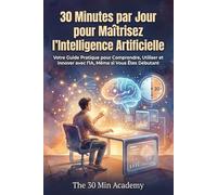 30 Minutes par Jour pour Maîtrisez l'Intelligence Artificielle: Votre Guide Pratique pour Comprendre, Utiliser et Innover avec l'IA, Même si Vous Êtes Débutant