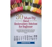 30 Must-Try Hand Embroidery Stitches for Beginner: Pocket-Size Step-by-Step Guide to Beautiful Embroidery Stitches with Clear Illustrations, Helpful Techniques, and Handy Needle Charts