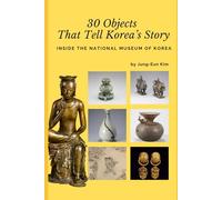 30 Objects That Tell Korea’s Story: Inside the National Museum of Korea (The Seoul Cultural Series)