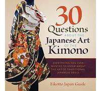 30 Questions about the Japanese Art of the Kimono: Everything You Ever Wanted to Know about the Art of Traditional Japanese Dress