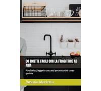 30 RICETTE FACILI CON LA FRIGGITRICE AD ARIA: Piatti veloci, leggeri e croccanti per una cucina sana e gustosa