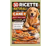 30 RICETTE NATURALI PER IL TUO CANE: Biscotti, snack e pappe fatte in casa