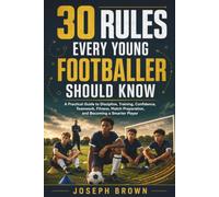 30 Rules Every Young Footballer Should Know: A Practical Guide to Discipline, Training, Confidence, Teamwork, Fitness, Match Preparation, and Becoming a Smarter Player
