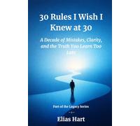 30 Rules I Wish I Knew at 30: A Decade of Mistakes, Clarity, and the Truth You Learn Too Late (The Legacy Series)