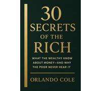 30 Secrets of the Rich: What the Wealthy Know About Money-And Why the Poor Never Hear It