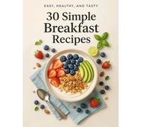 30 Simple Breakfast Recipes: Nutritious & Delicious Morning Meals for Every Day (Easy, Healthy, and Tasty)