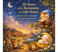 30 STORIE DELLA BUONANOTTE DEL GUFO ORAZIO: Favole dolci e rilassanti per addormentarsi serenamente (Le Favole della Buonanotte del Bosco Saggio)
