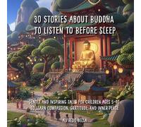 30 Stories about Buddha to Listen to Before Sleep: Gentle and Inspiring Tales for Children Ages 5-10 to Learn Compassion, Gratitude, and Inner Peace