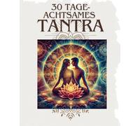 30 Tage achtsames Tantra: Ein sinnliches Workbook für Paare - Verbindung, Liebe und Intimität stärken