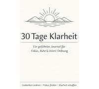 30 Tage Klarheit - Ein geführtes Journal für Fokus, Ruhe & innere Ordnung: Ordne deine Gedanken. Richte deinen Fokus neu. Jeden Tag.