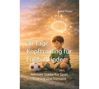 30 Tage Kopftraining für Fußballkinder: Mentale Stärke für Spiel, Training und Turniere (Wenn Fußball mehr wird als ein Spiel)