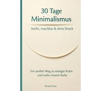 30 Tage Minimalismus - leicht, machbar & ohne Druck: Ein sanfter Weg zu weniger Kram und mehr innerer Ruhe