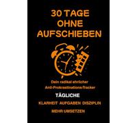30 Tage ohne Aufschieben: Dein radikal ehrlicher Anti-Prokrastinations-Tracker für tägliche Klarheit, Aufgaben und Umsetzung