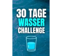 30 Tage Wasser trinken Challenge - Mehr Energie, Fokus und Gesundheit: Trinke täglich genug Wasser, verbessere deine Gewohnheiten und steigere dein Wohlbefinden.