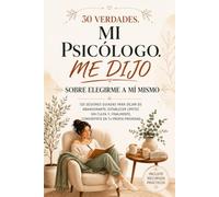 30 Verdades Que Mi Psicóloga Me Dijo Sobre Elegirme: 120 Sesiones Guiadas Para Dejar De Abandonarte, Establecer Límites Sin Culpa Y, Finalmente, Convertirte En Tu Propia Prioridad