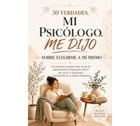 30 Verdades Que Mi Psicóloga Me Dijo Sobre Elegirme: 120 Sesiones Guiadas Para Dejar De Abandonarte, Establecer Límites Sin Culpa Y, Finalmente, Convertirte En Tu Propia Prioridad