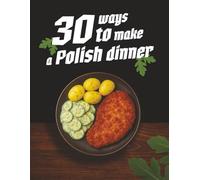 30 Ways to Make a Polish Dinner: Traditional Polish Cooking Made Easy - Authentic Recipes for Family Meals, Pierogi, Soups, and Comfort Food from Poland