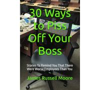 30 Ways to Piss Off Your Boss: Stories To Remind You That There Were Worse Employees Than You (30 Ways to Piss People Off)
