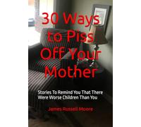 30 Ways to Piss Off Your Mother: Stories To Remind You That There Were Worse Children Than You (30 Ways to Piss People Off)