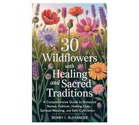 30 Wildflowers with Healing and Sacred Traditions: A Comprehensive Guide to Botanical Names, Folklore, Healing Uses, Spiritual Meaning, and Safe Cultivation